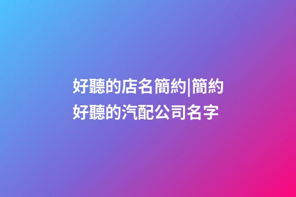 好聽的店名簡約|簡約好聽的汽配公司名字-第1張-公司起名-玄機(jī)派